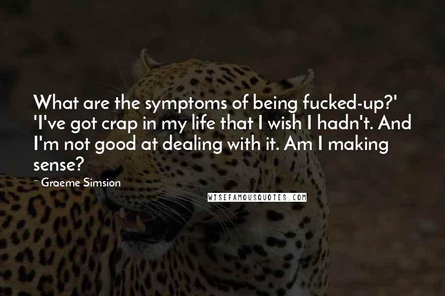 Graeme Simsion Quotes: What are the symptoms of being fucked-up?' 'I've got crap in my life that I wish I hadn't. And I'm not good at dealing with it. Am I making sense?