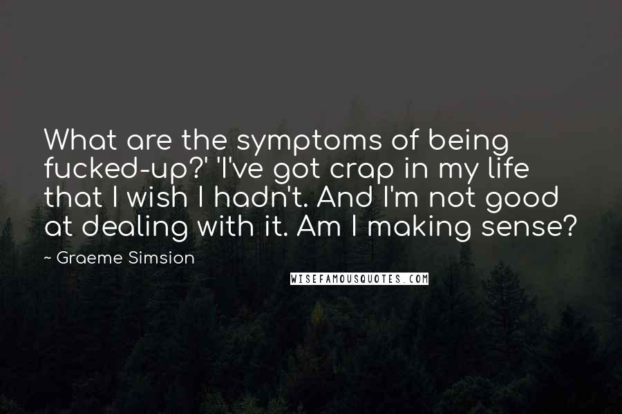 Graeme Simsion Quotes: What are the symptoms of being fucked-up?' 'I've got crap in my life that I wish I hadn't. And I'm not good at dealing with it. Am I making sense?