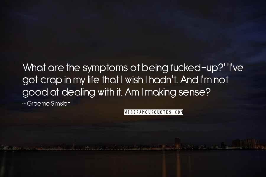 Graeme Simsion Quotes: What are the symptoms of being fucked-up?' 'I've got crap in my life that I wish I hadn't. And I'm not good at dealing with it. Am I making sense?