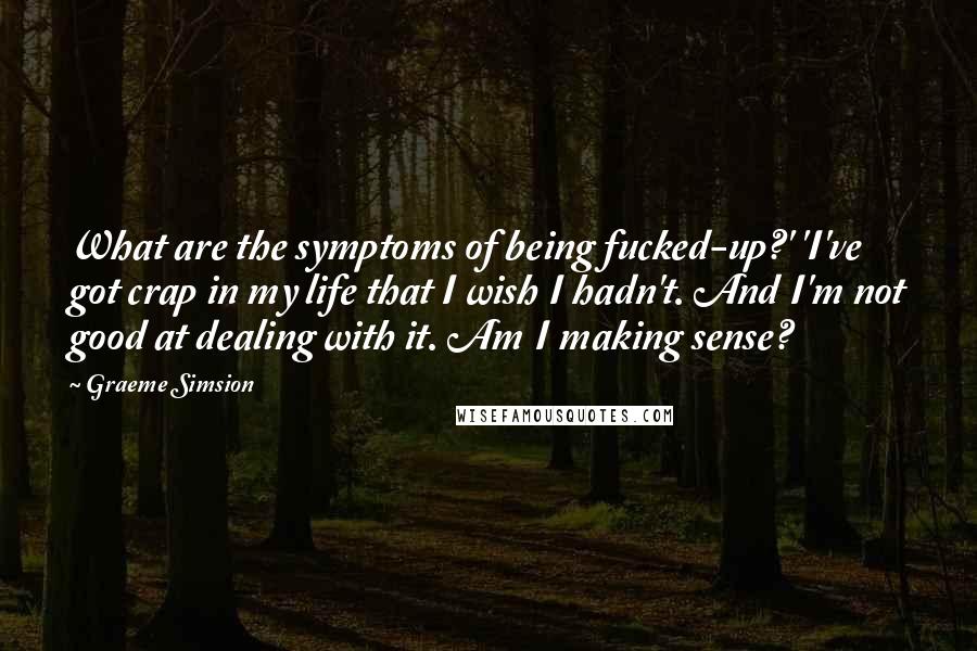 Graeme Simsion Quotes: What are the symptoms of being fucked-up?' 'I've got crap in my life that I wish I hadn't. And I'm not good at dealing with it. Am I making sense?