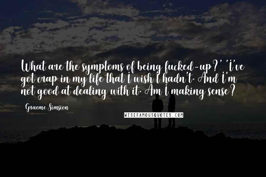 Graeme Simsion Quotes: What are the symptoms of being fucked-up?' 'I've got crap in my life that I wish I hadn't. And I'm not good at dealing with it. Am I making sense?