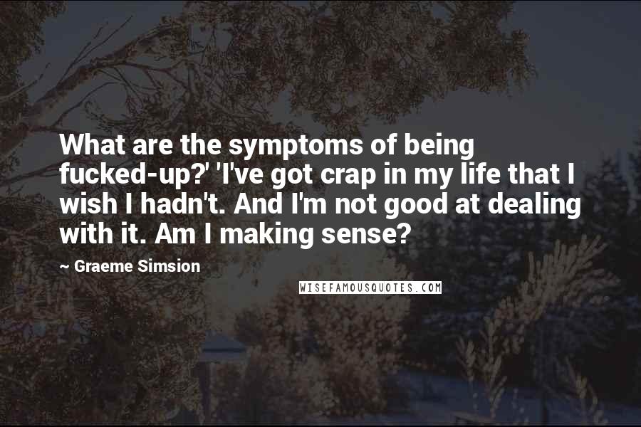 Graeme Simsion Quotes: What are the symptoms of being fucked-up?' 'I've got crap in my life that I wish I hadn't. And I'm not good at dealing with it. Am I making sense?