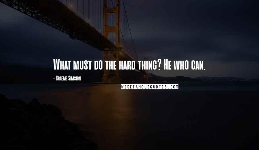 Graeme Simsion Quotes: What must do the hard thing? He who can.