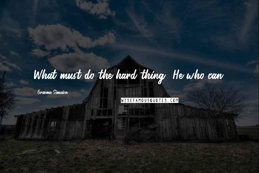 Graeme Simsion Quotes: What must do the hard thing? He who can.