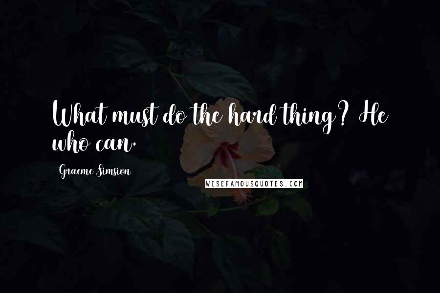 Graeme Simsion Quotes: What must do the hard thing? He who can.