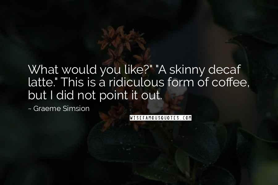 Graeme Simsion Quotes: What would you like?" "A skinny decaf latte." This is a ridiculous form of coffee, but I did not point it out.