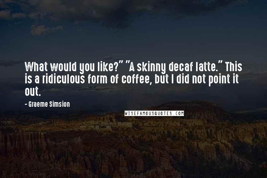 Graeme Simsion Quotes: What would you like?" "A skinny decaf latte." This is a ridiculous form of coffee, but I did not point it out.