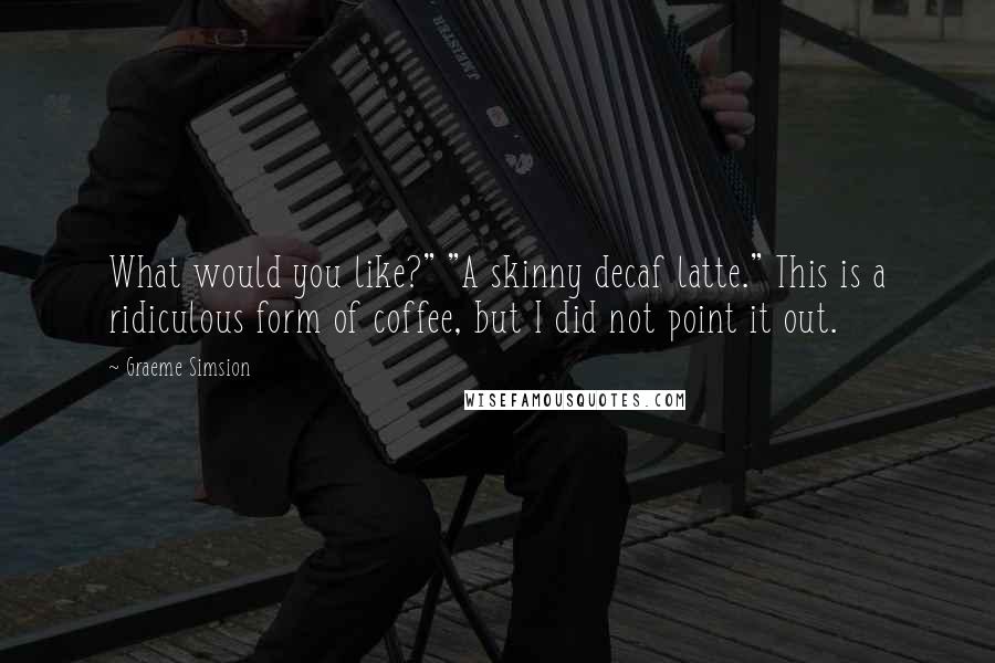 Graeme Simsion Quotes: What would you like?" "A skinny decaf latte." This is a ridiculous form of coffee, but I did not point it out.