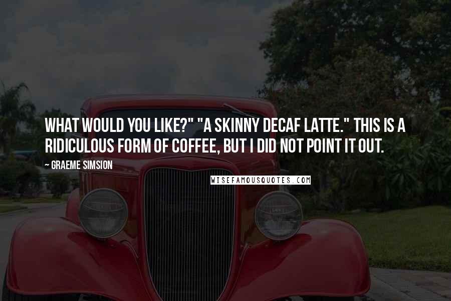 Graeme Simsion Quotes: What would you like?" "A skinny decaf latte." This is a ridiculous form of coffee, but I did not point it out.