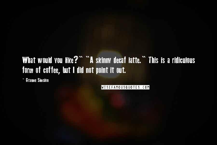 Graeme Simsion Quotes: What would you like?" "A skinny decaf latte." This is a ridiculous form of coffee, but I did not point it out.