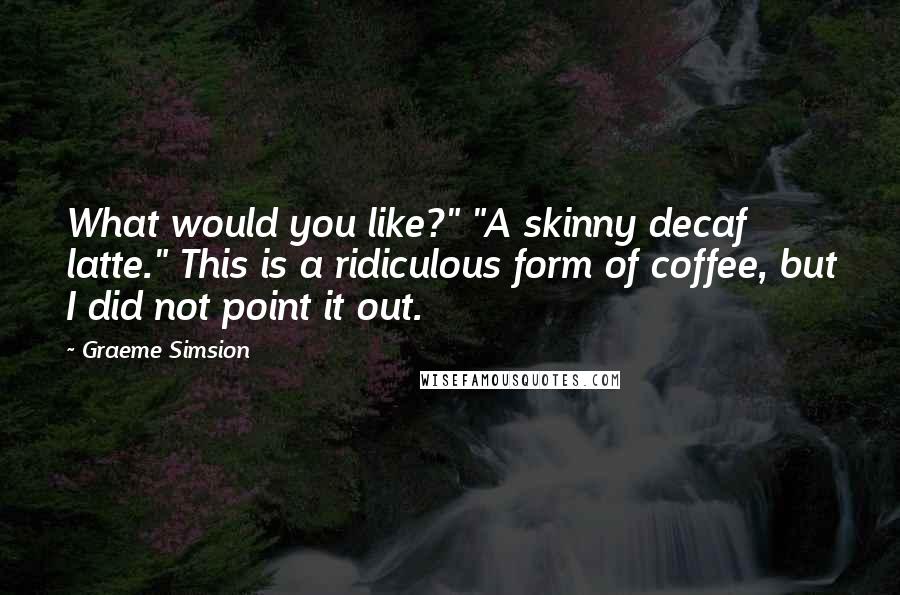 Graeme Simsion Quotes: What would you like?" "A skinny decaf latte." This is a ridiculous form of coffee, but I did not point it out.