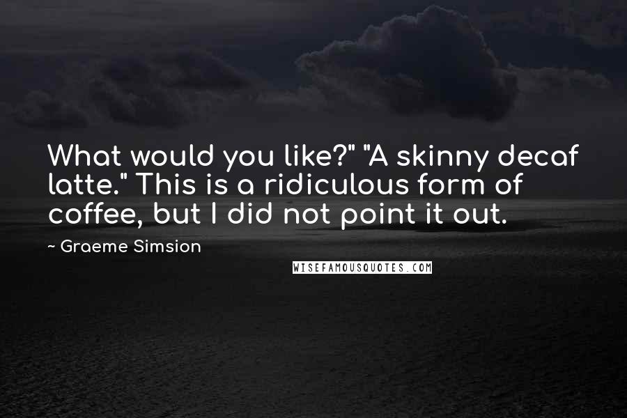 Graeme Simsion Quotes: What would you like?" "A skinny decaf latte." This is a ridiculous form of coffee, but I did not point it out.