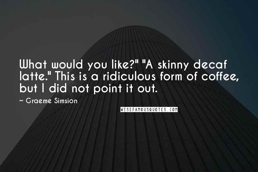 Graeme Simsion Quotes: What would you like?" "A skinny decaf latte." This is a ridiculous form of coffee, but I did not point it out.