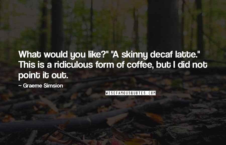 Graeme Simsion Quotes: What would you like?" "A skinny decaf latte." This is a ridiculous form of coffee, but I did not point it out.
