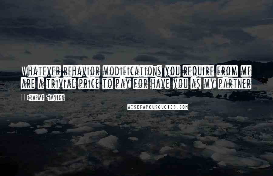 Graeme Simsion Quotes: Whatever behavior modifications you require from me are a trivial price to pay for have you as my partner