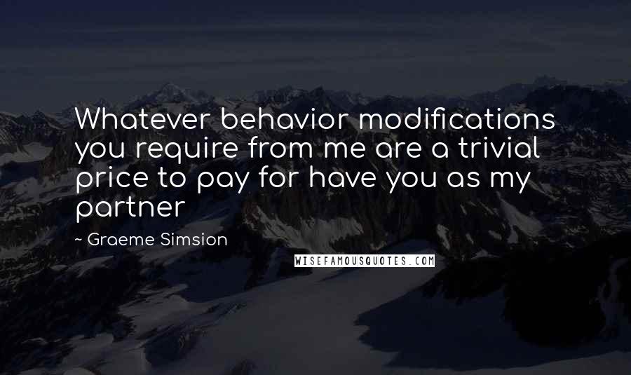 Graeme Simsion Quotes: Whatever behavior modifications you require from me are a trivial price to pay for have you as my partner