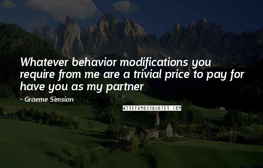 Graeme Simsion Quotes: Whatever behavior modifications you require from me are a trivial price to pay for have you as my partner