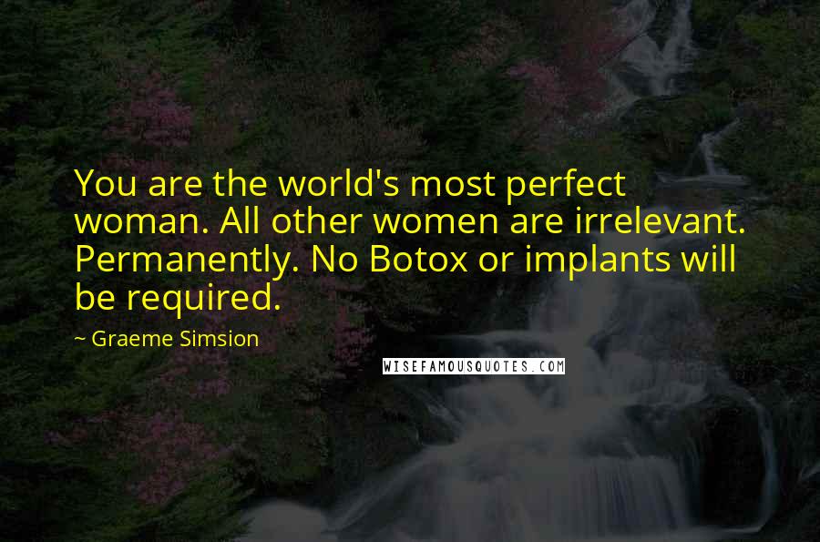 Graeme Simsion Quotes: You are the world's most perfect woman. All other women are irrelevant. Permanently. No Botox or implants will be required.