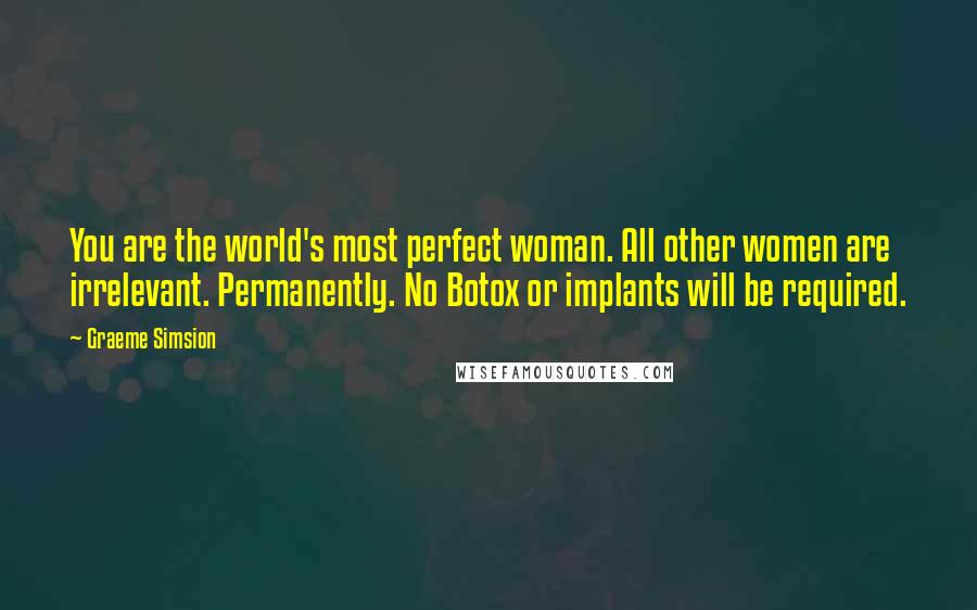 Graeme Simsion Quotes: You are the world's most perfect woman. All other women are irrelevant. Permanently. No Botox or implants will be required.