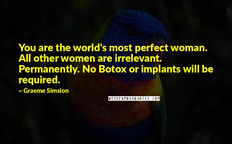 Graeme Simsion Quotes: You are the world's most perfect woman. All other women are irrelevant. Permanently. No Botox or implants will be required.