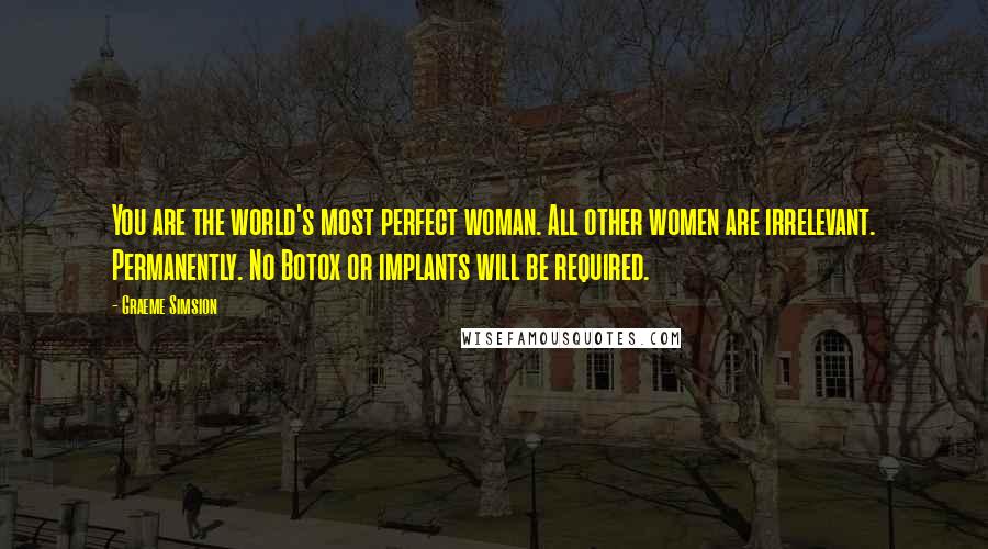 Graeme Simsion Quotes: You are the world's most perfect woman. All other women are irrelevant. Permanently. No Botox or implants will be required.