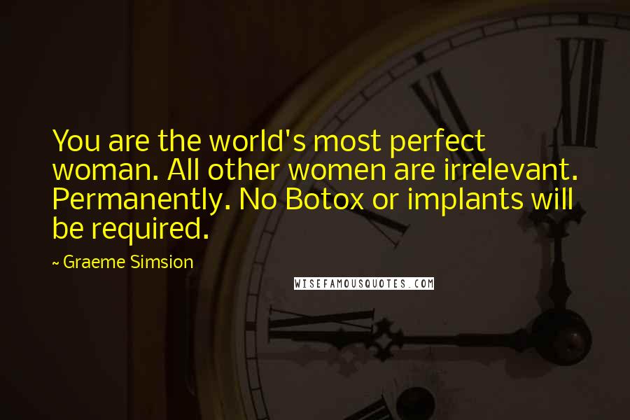 Graeme Simsion Quotes: You are the world's most perfect woman. All other women are irrelevant. Permanently. No Botox or implants will be required.