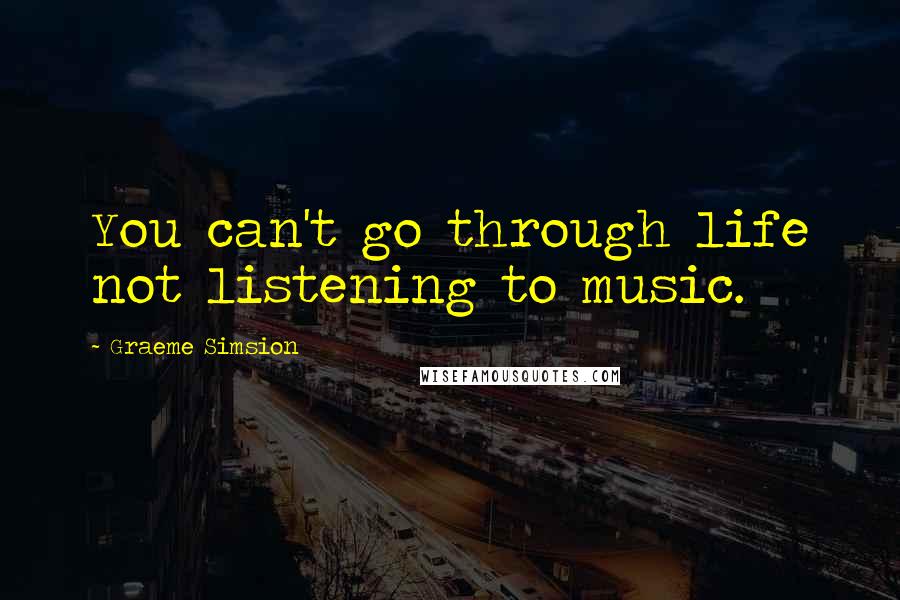 Graeme Simsion Quotes: You can't go through life not listening to music.