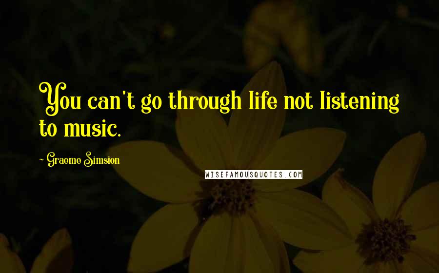 Graeme Simsion Quotes: You can't go through life not listening to music.