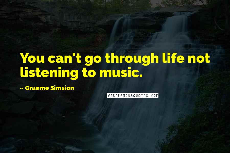 Graeme Simsion Quotes: You can't go through life not listening to music.