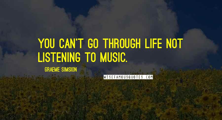 Graeme Simsion Quotes: You can't go through life not listening to music.