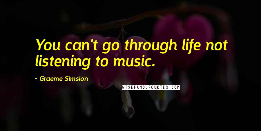 Graeme Simsion Quotes: You can't go through life not listening to music.