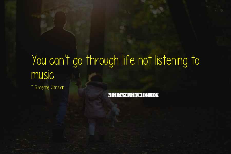 Graeme Simsion Quotes: You can't go through life not listening to music.