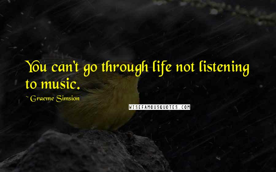 Graeme Simsion Quotes: You can't go through life not listening to music.