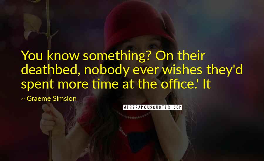 Graeme Simsion Quotes: You know something? On their deathbed, nobody ever wishes they'd spent more time at the office.' It