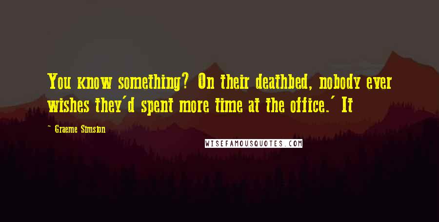 Graeme Simsion Quotes: You know something? On their deathbed, nobody ever wishes they'd spent more time at the office.' It