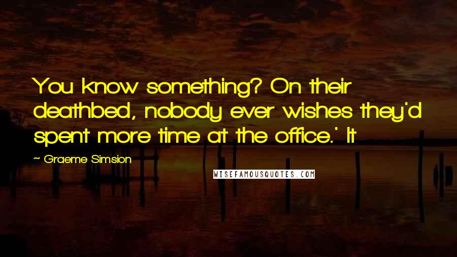 Graeme Simsion Quotes: You know something? On their deathbed, nobody ever wishes they'd spent more time at the office.' It