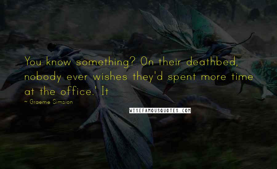 Graeme Simsion Quotes: You know something? On their deathbed, nobody ever wishes they'd spent more time at the office.' It