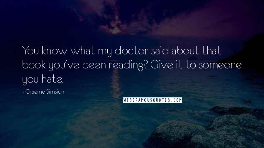 Graeme Simsion Quotes: You know what my doctor said about that book you've been reading? Give it to someone you hate.