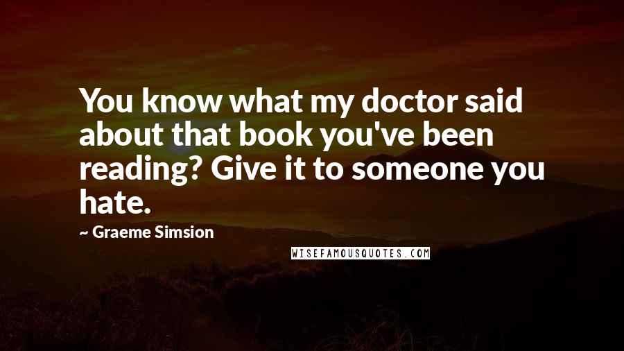 Graeme Simsion Quotes: You know what my doctor said about that book you've been reading? Give it to someone you hate.