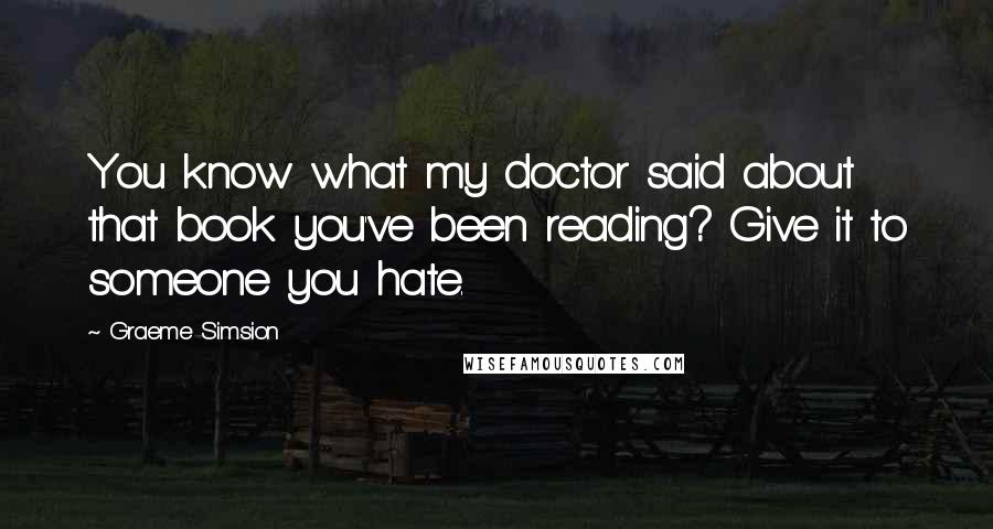 Graeme Simsion Quotes: You know what my doctor said about that book you've been reading? Give it to someone you hate.