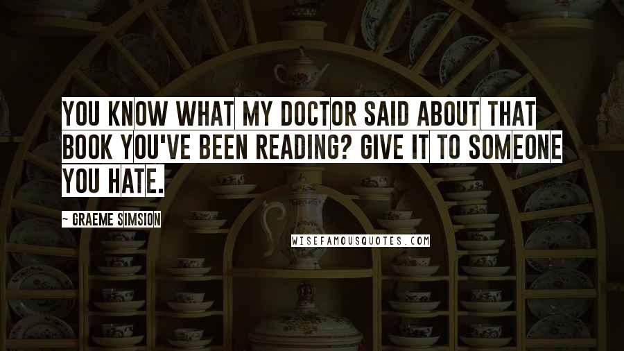 Graeme Simsion Quotes: You know what my doctor said about that book you've been reading? Give it to someone you hate.