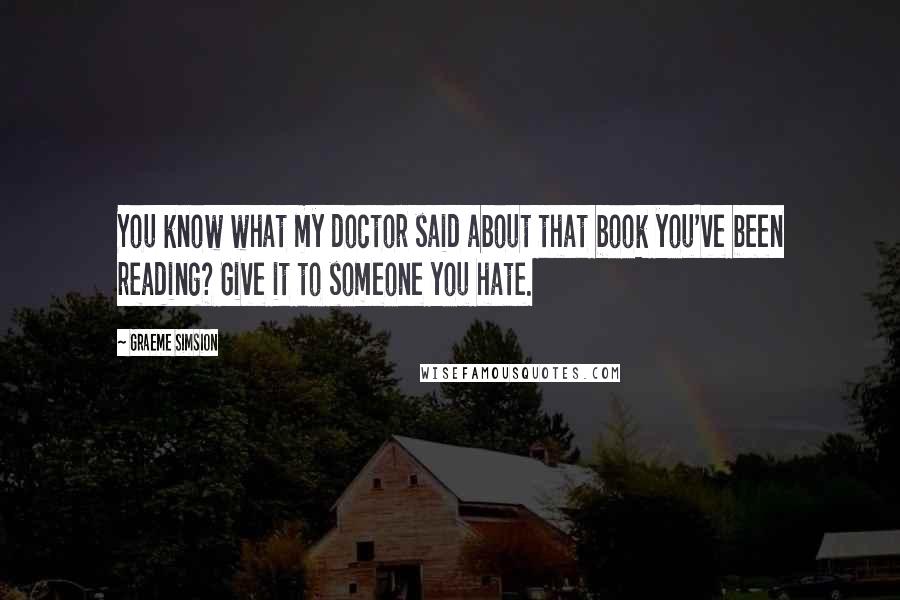 Graeme Simsion Quotes: You know what my doctor said about that book you've been reading? Give it to someone you hate.