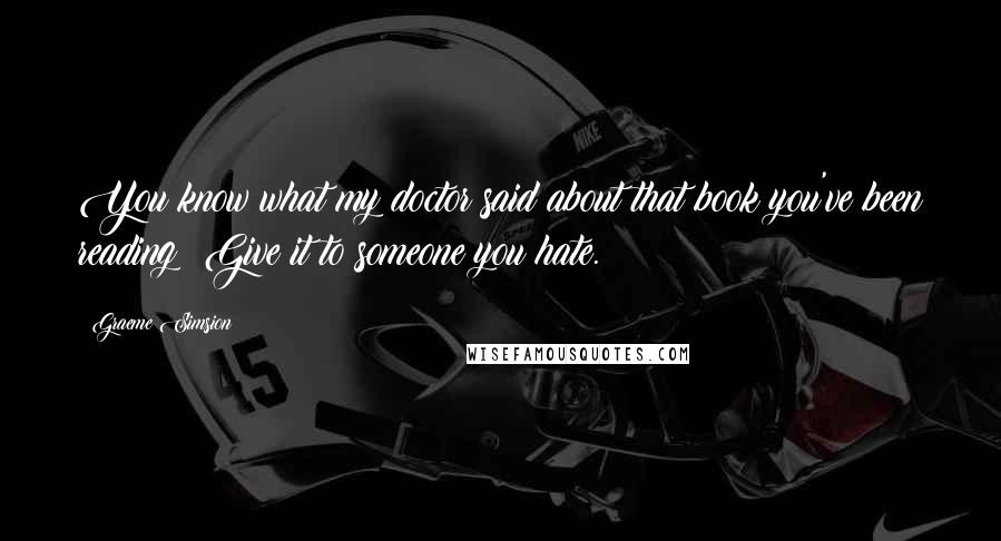 Graeme Simsion Quotes: You know what my doctor said about that book you've been reading? Give it to someone you hate.