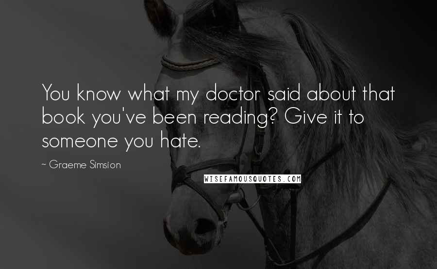 Graeme Simsion Quotes: You know what my doctor said about that book you've been reading? Give it to someone you hate.