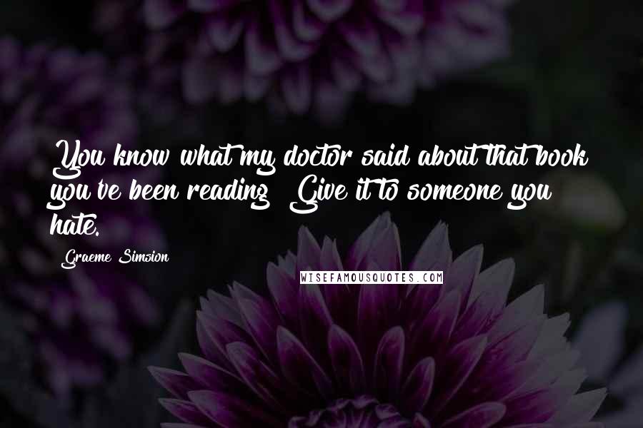 Graeme Simsion Quotes: You know what my doctor said about that book you've been reading? Give it to someone you hate.