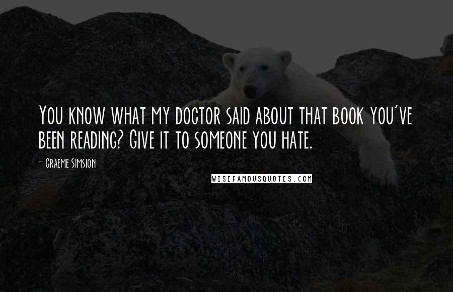 Graeme Simsion Quotes: You know what my doctor said about that book you've been reading? Give it to someone you hate.