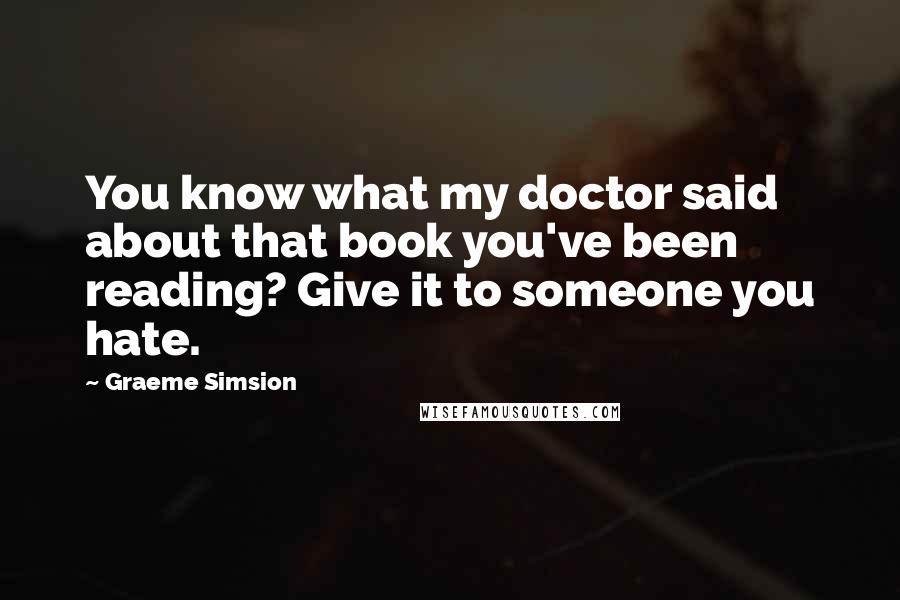 Graeme Simsion Quotes: You know what my doctor said about that book you've been reading? Give it to someone you hate.