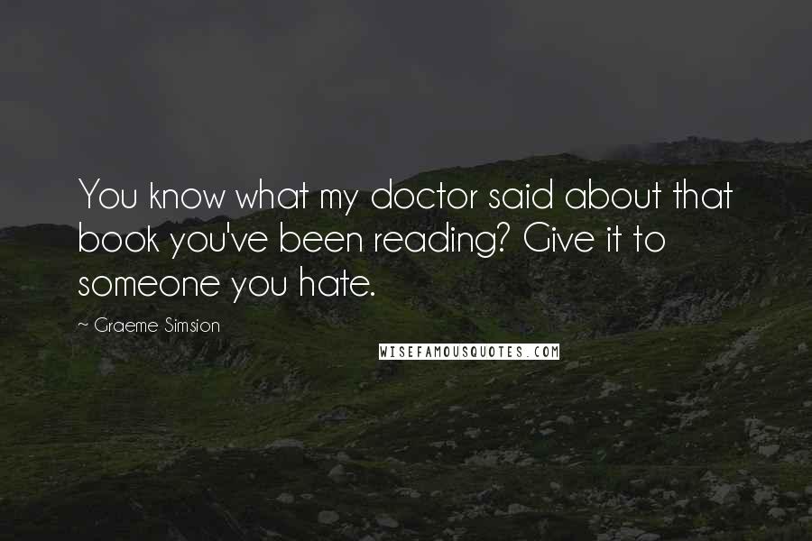 Graeme Simsion Quotes: You know what my doctor said about that book you've been reading? Give it to someone you hate.