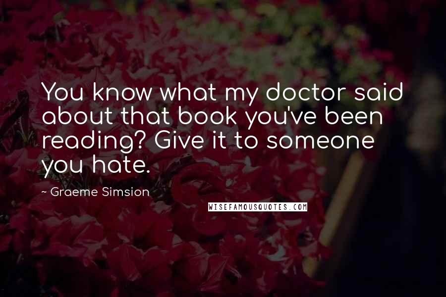 Graeme Simsion Quotes: You know what my doctor said about that book you've been reading? Give it to someone you hate.