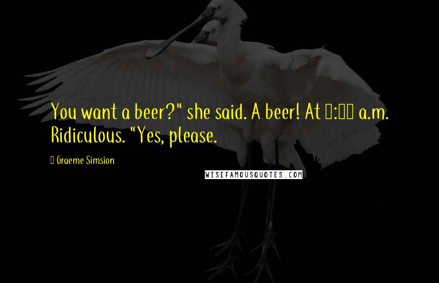 Graeme Simsion Quotes: You want a beer?" she said. A beer! At 3:01 a.m. Ridiculous. "Yes, please.